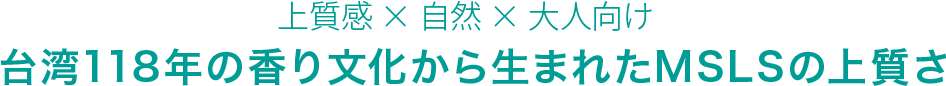上質感 × 自然 × 大人向け 台湾118年の香り文化から生まれたMSLSの上質さ